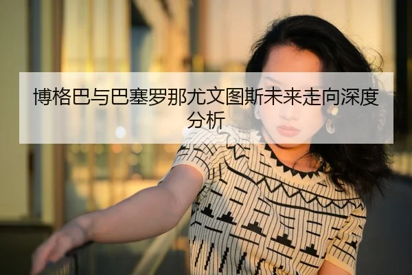 博格巴与巴塞罗那尤文图斯未来走向深度分析