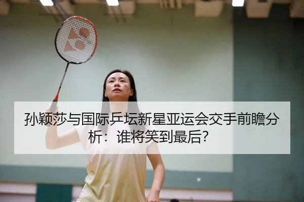 孙颖莎与国际乒坛新星亚运会交手前瞻分析：谁将笑到最后？