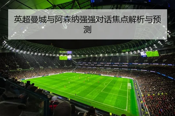 英超曼城与阿森纳强强对话焦点解析与预测